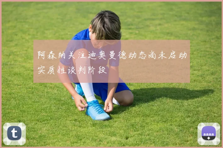阿森纳关注迪奥曼德动态尚未启动实质性谈判阶段