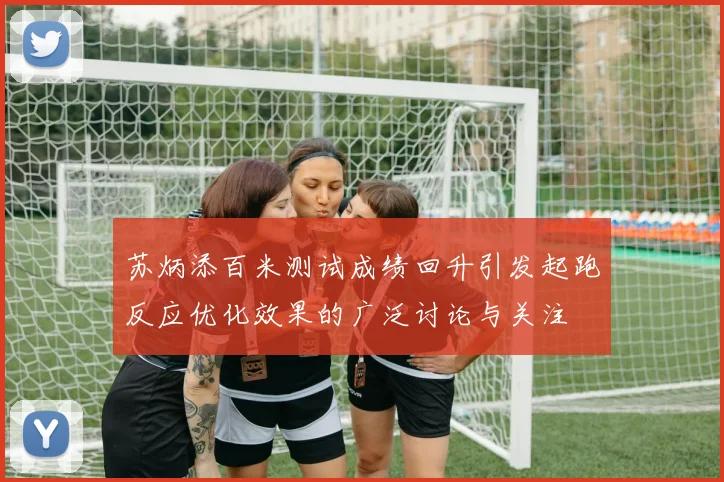 苏炳添百米测试成绩回升引发起跑反应优化效果的广泛讨论与关注
