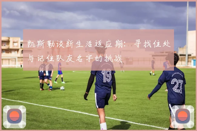 凯斯勒谈新生活适应期：寻找住处与记住队友名字的挑战