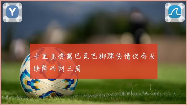 卡里克透露巴莱巴脚踝伤情仍存或缺阵两到三周